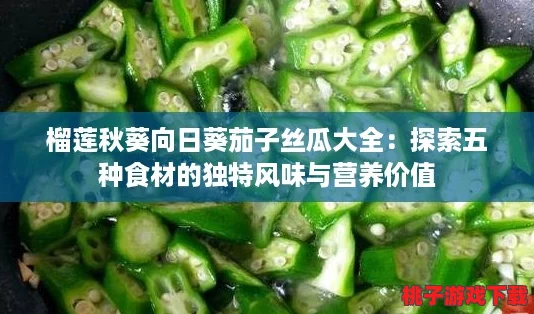 榴蓮秋葵向日葵茄子絲瓜大全：探索五種食材的獨(dú)特風(fēng)味與營養(yǎng)價(jià)值-第1張-最新資訊-賽德游戲網(wǎng)