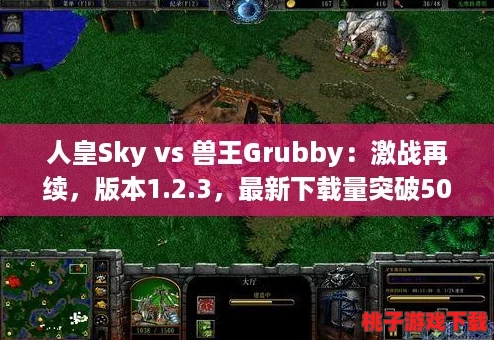 人皇Sky vs 兽王Grubby：激战再续，版本1.2.3，最新下载量突破5000次！