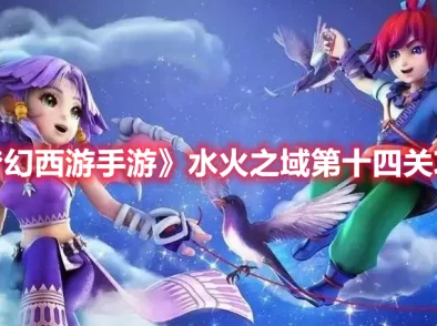 梦幻西游手游攻略：征服水火之域，解锁通关秘籍与策略要点
